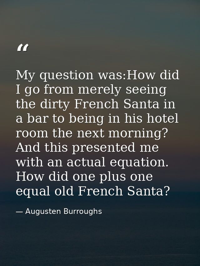 My question was:How did I go from merely seeing the dirty French Santa in a bar to being in his hotel room the next morn — Augusten Burroughs