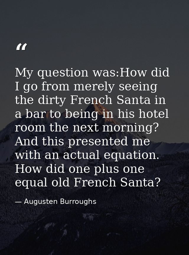 My question was:How did I go from merely seeing the dirty French Santa in a bar to being in his hotel room the next morn — Augusten Burroughs