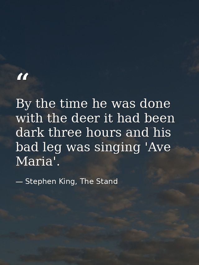 By the time he was done with the deer it had been dark three hours and his bad leg was singing 'Ave Maria'. — Stephen King, The Stand