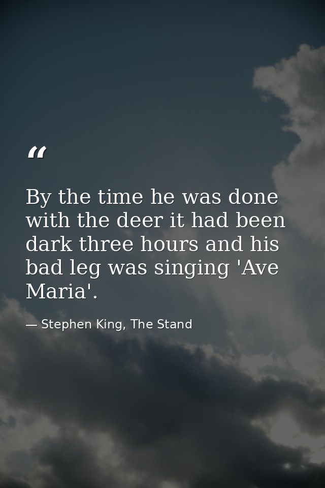 By the time he was done with the deer it had been dark three hours and his bad leg was singing 'Ave Maria'. — Stephen King, The Stand