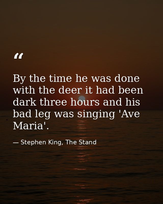 By the time he was done with the deer it had been dark three hours and his bad leg was singing 'Ave Maria'. — Stephen King, The Stand