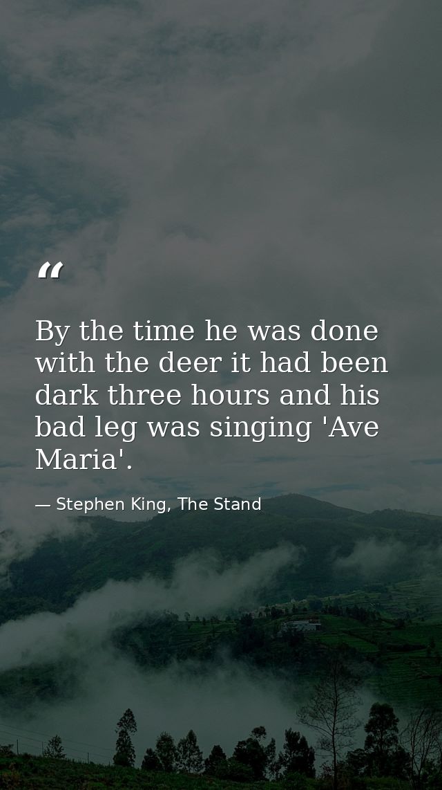 By the time he was done with the deer it had been dark three hours and his bad leg was singing 'Ave Maria'. — Stephen King, The Stand