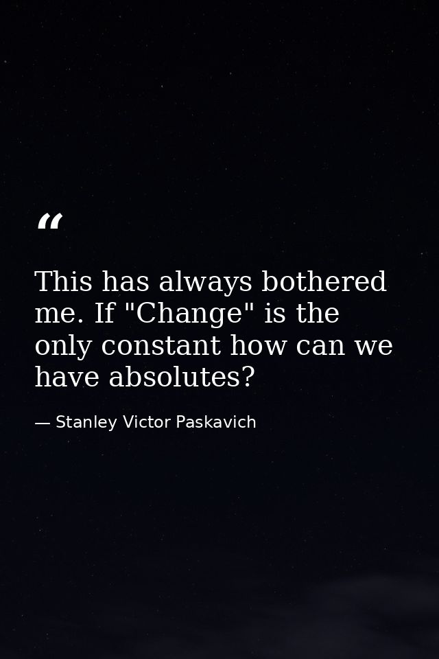 This has always bothered me. If "Change" is the only constant how can we have absolutes? — Stanley Victor Paskavich