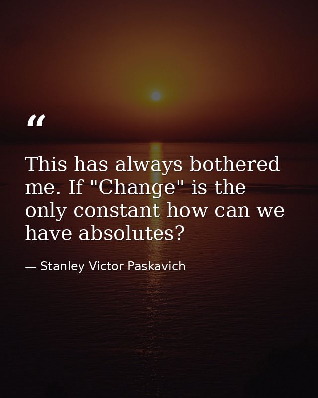 This has always bothered me. If "Change" is the only constant how can we have absolutes? — Stanley Victor Paskavich