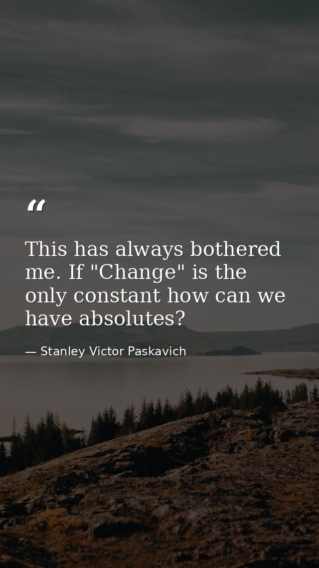 This has always bothered me. If "Change" is the only constant how can we have absolutes? — Stanley Victor Paskavich