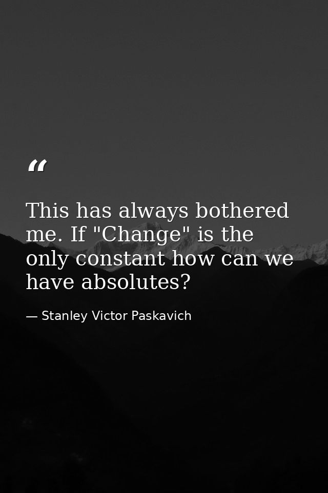 This has always bothered me. If "Change" is the only constant how can we have absolutes? — Stanley Victor Paskavich