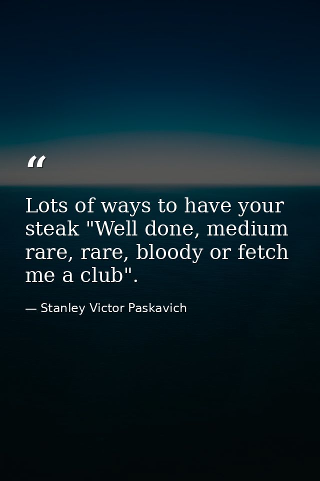 Lots of ways to have your steak "Well done, medium rare, rare, bloody or fetch me a club". — Stanley Victor Paskavich
