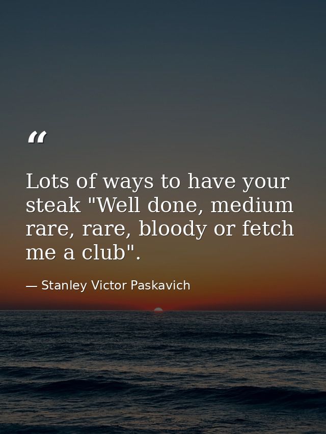 Lots of ways to have your steak "Well done, medium rare, rare, bloody or fetch me a club". — Stanley Victor Paskavich