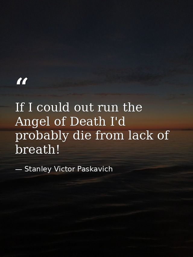 If I could out run the Angel of Death I'd probably die from lack of breath! — Stanley Victor Paskavich