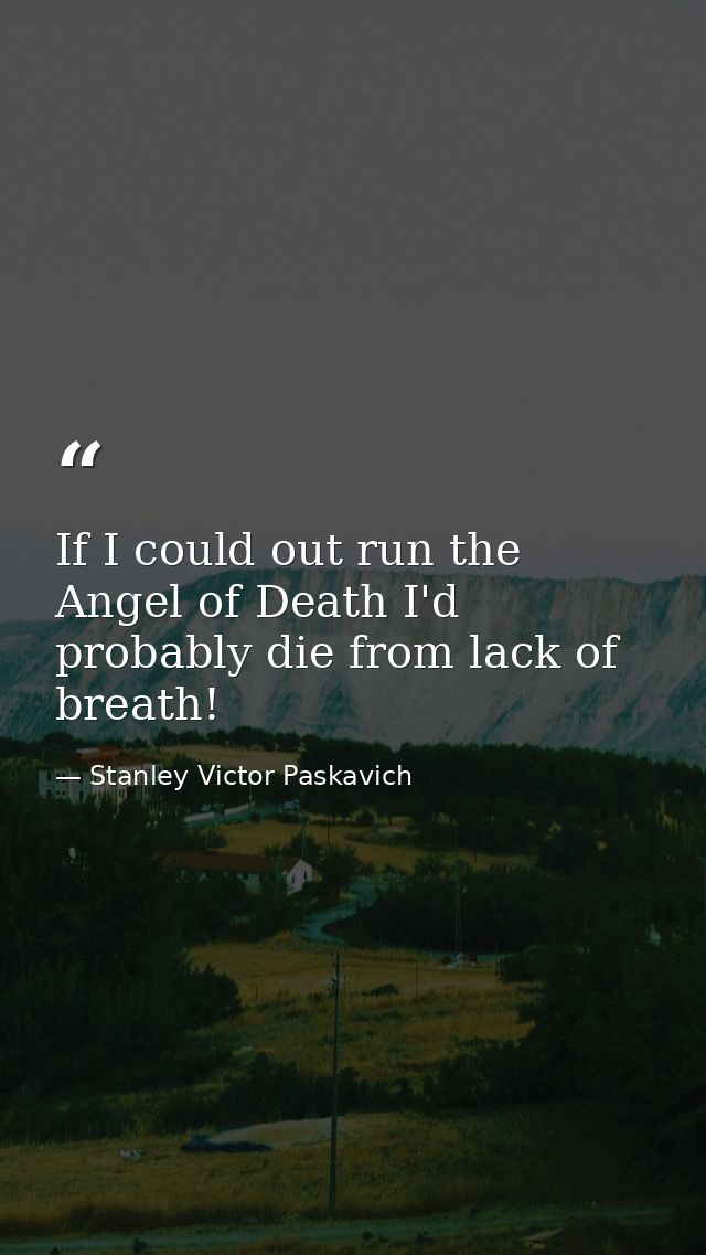 If I could out run the Angel of Death I'd probably die from lack of breath! — Stanley Victor Paskavich