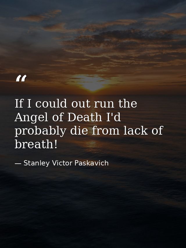 If I could out run the Angel of Death I'd probably die from lack of breath! — Stanley Victor Paskavich