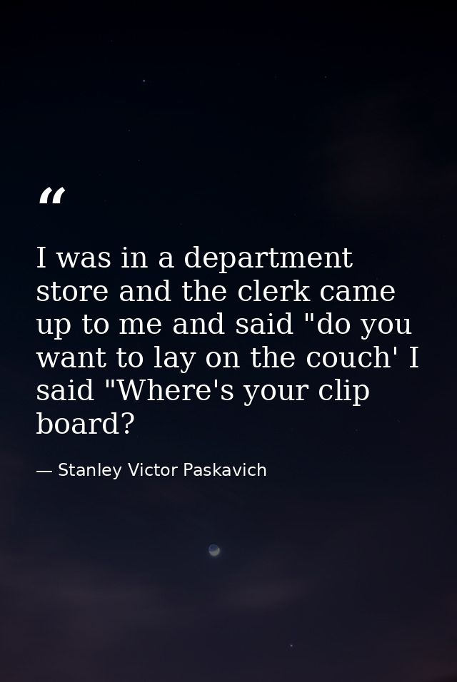 I was in a department store and the clerk came up to me and said "do you want to lay on the couch' I said "Where's your  — Stanley Victor Paskavich