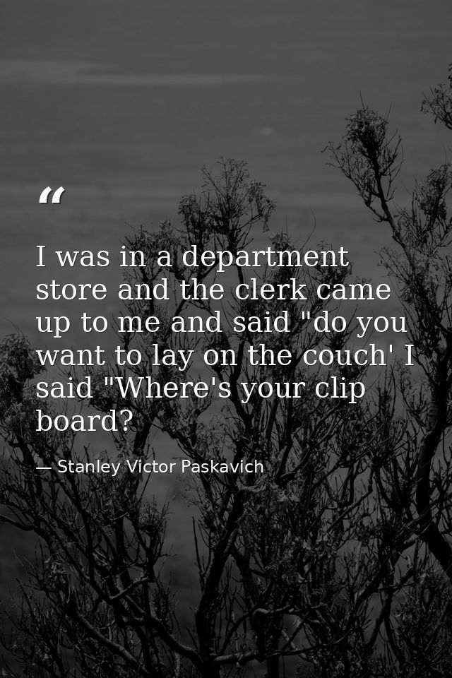 I was in a department store and the clerk came up to me and said "do you want to lay on the couch' I said "Where's your  — Stanley Victor Paskavich