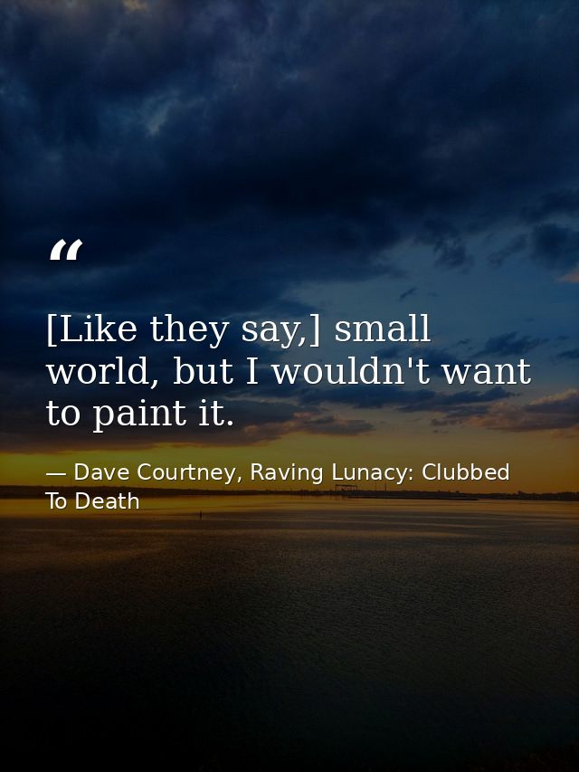[Like they say,] small world, but I wouldn't want to paint it. — Dave Courtney, Raving Lunacy: Clubbed To Death