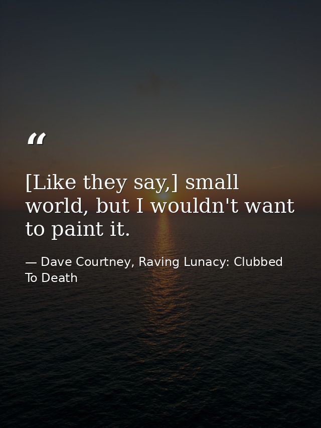 [Like they say,] small world, but I wouldn't want to paint it. — Dave Courtney, Raving Lunacy: Clubbed To Death