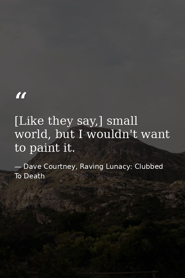 [Like they say,] small world, but I wouldn't want to paint it. — Dave Courtney, Raving Lunacy: Clubbed To Death
