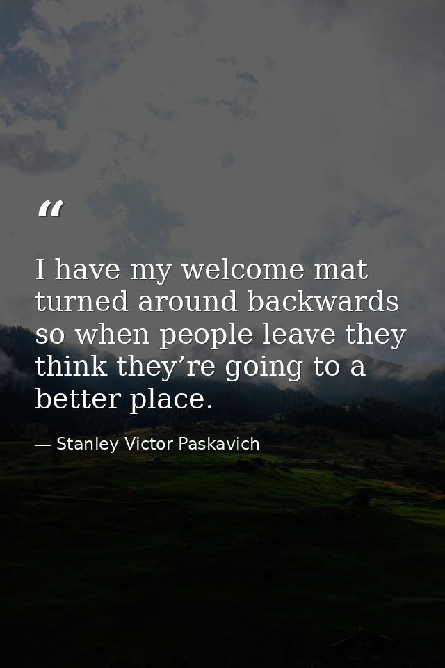 I have my welcome mat turned around backwards so when people leave they think they’re going to a better place. — Stanley Victor Paskavich