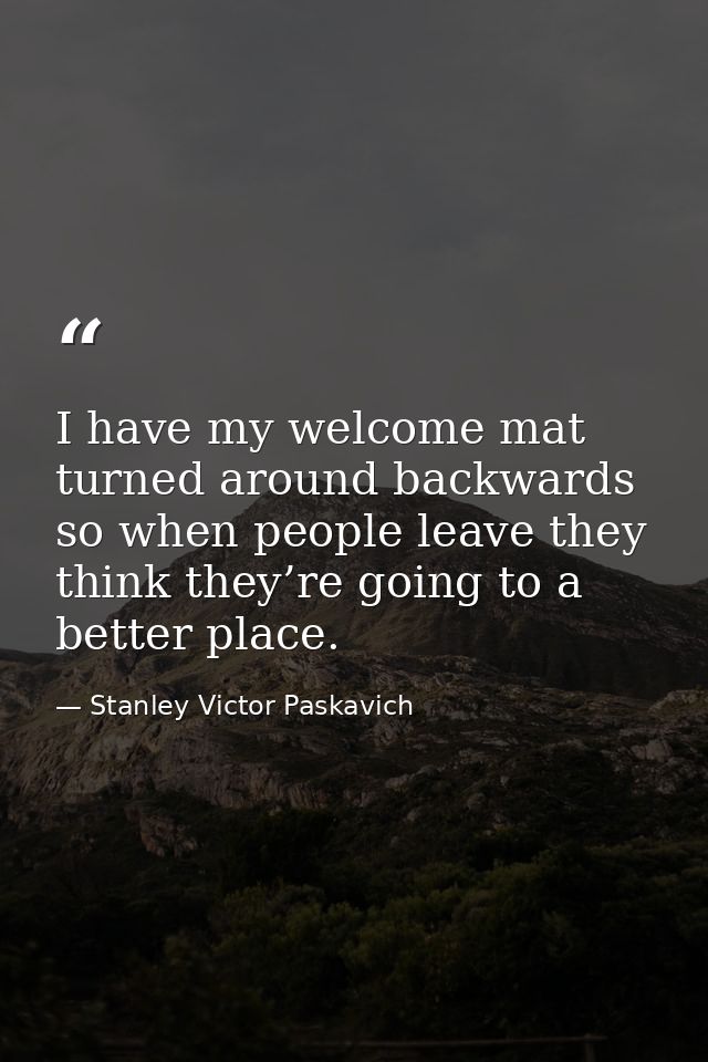 I have my welcome mat turned around backwards so when people leave they think they’re going to a better place. — Stanley Victor Paskavich