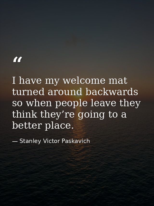 I have my welcome mat turned around backwards so when people leave they think they’re going to a better place. — Stanley Victor Paskavich