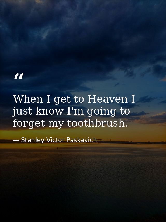 When I get to Heaven I just know I'm going to forget my toothbrush. — Stanley Victor Paskavich