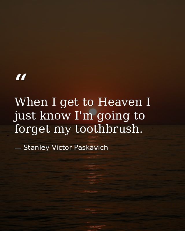 When I get to Heaven I just know I'm going to forget my toothbrush. — Stanley Victor Paskavich