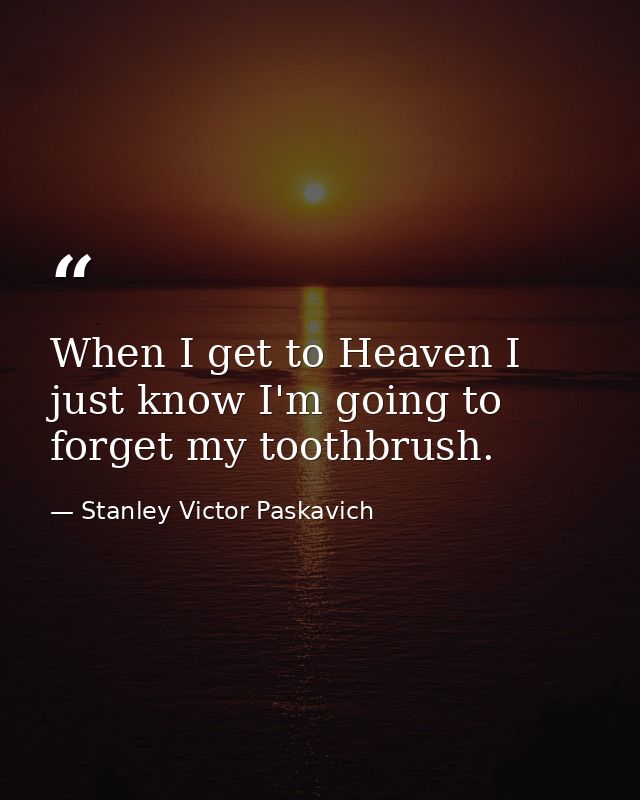 When I get to Heaven I just know I'm going to forget my toothbrush. — Stanley Victor Paskavich