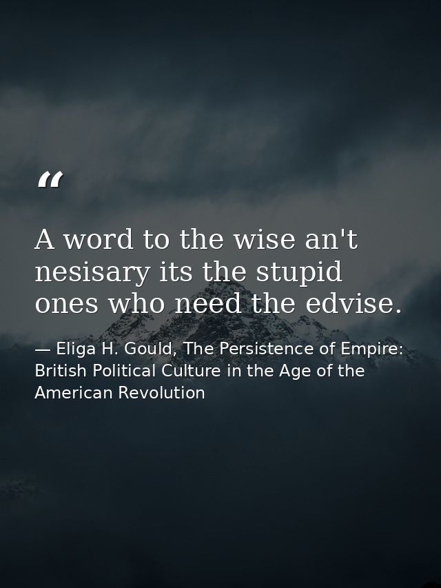 A word to the wise an't nesisary its the stupid ones who need the edvise. — Eliga H. Gould, The Persistence of Empire: British Political Culture in the Age of the American Revolution