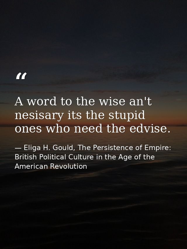 A word to the wise an't nesisary its the stupid ones who need the edvise. — Eliga H. Gould, The Persistence of Empire: British Political Culture in the Age of the American Revolution