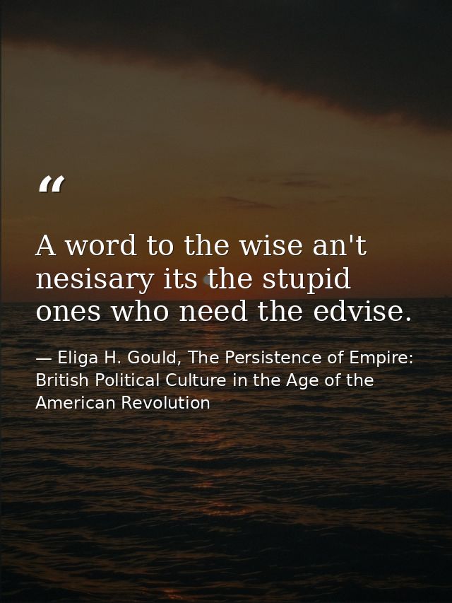 A word to the wise an't nesisary its the stupid ones who need the edvise. — Eliga H. Gould, The Persistence of Empire: British Political Culture in the Age of the American Revolution