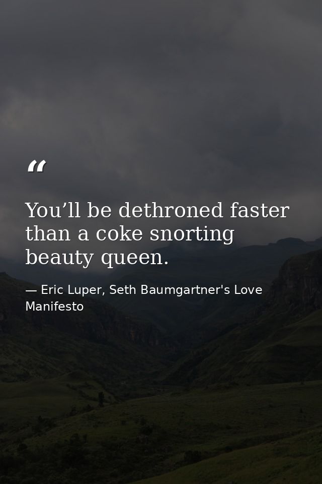 You’ll be dethroned faster than a coke snorting beauty queen. — Eric Luper, Seth Baumgartner's Love Manifesto