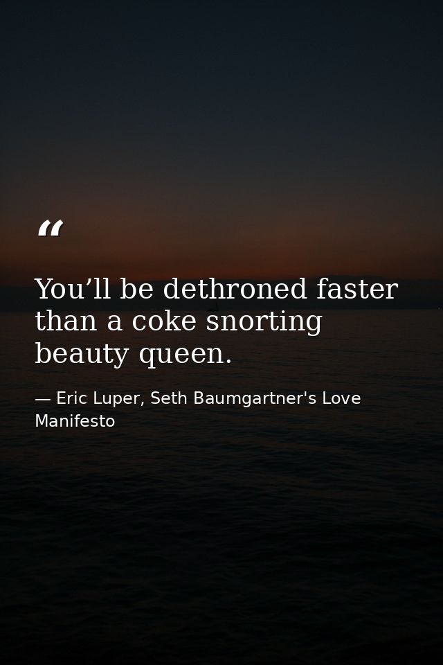You’ll be dethroned faster than a coke snorting beauty queen. — Eric Luper, Seth Baumgartner's Love Manifesto
