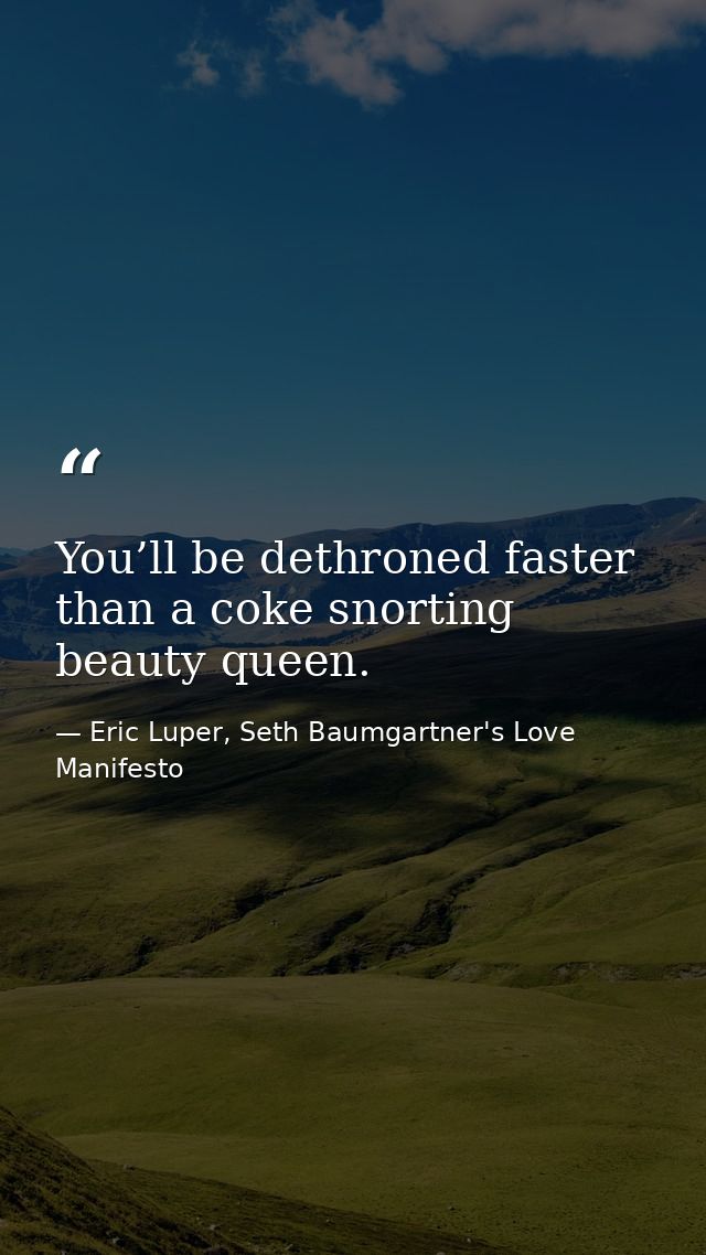 You’ll be dethroned faster than a coke snorting beauty queen. — Eric Luper, Seth Baumgartner's Love Manifesto