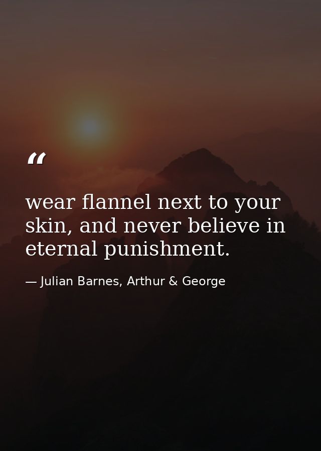 wear flannel next to your skin, and never believe in eternal punishment. — Julian Barnes, Arthur & George