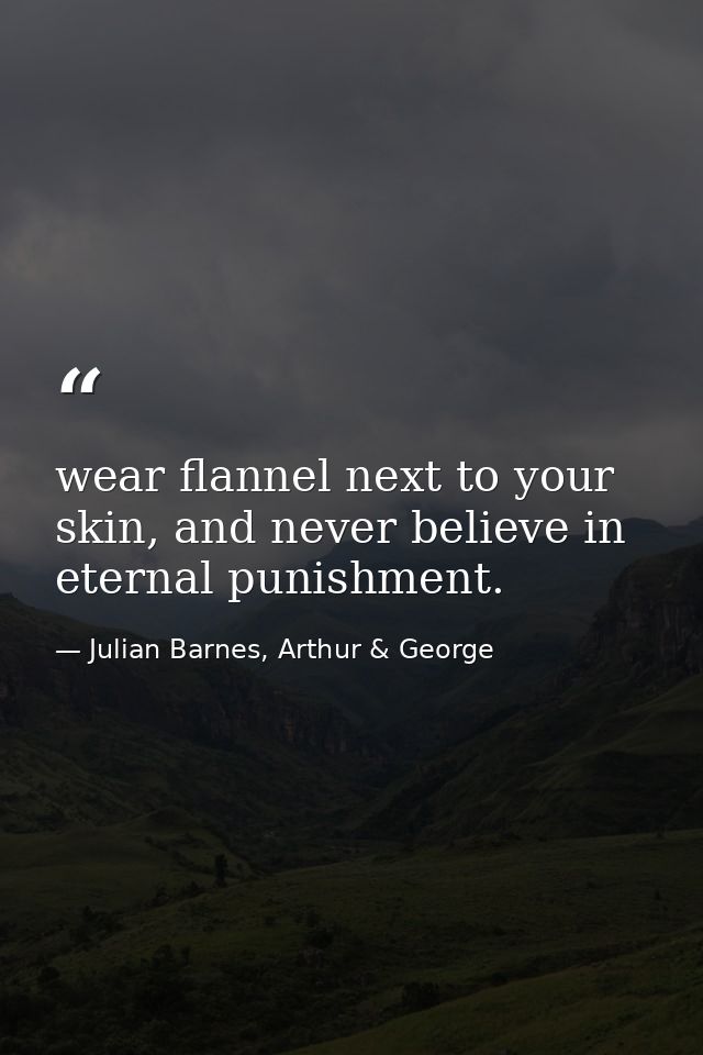 wear flannel next to your skin, and never believe in eternal punishment. — Julian Barnes, Arthur & George