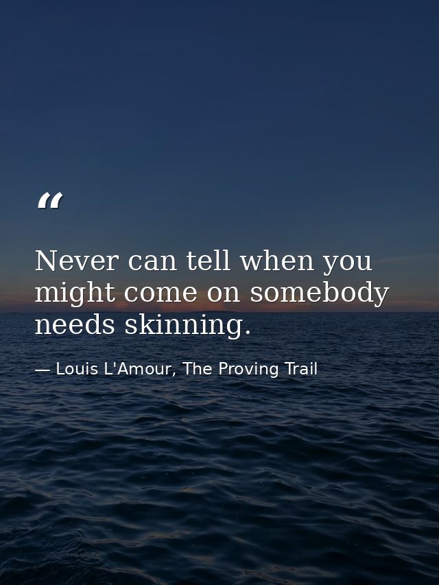 Never can tell when you might come on somebody needs skinning. — Louis L'Amour, The Proving Trail