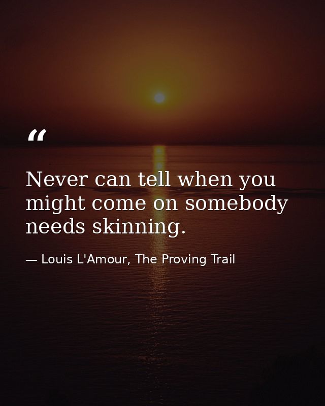 Never can tell when you might come on somebody needs skinning. — Louis L'Amour, The Proving Trail