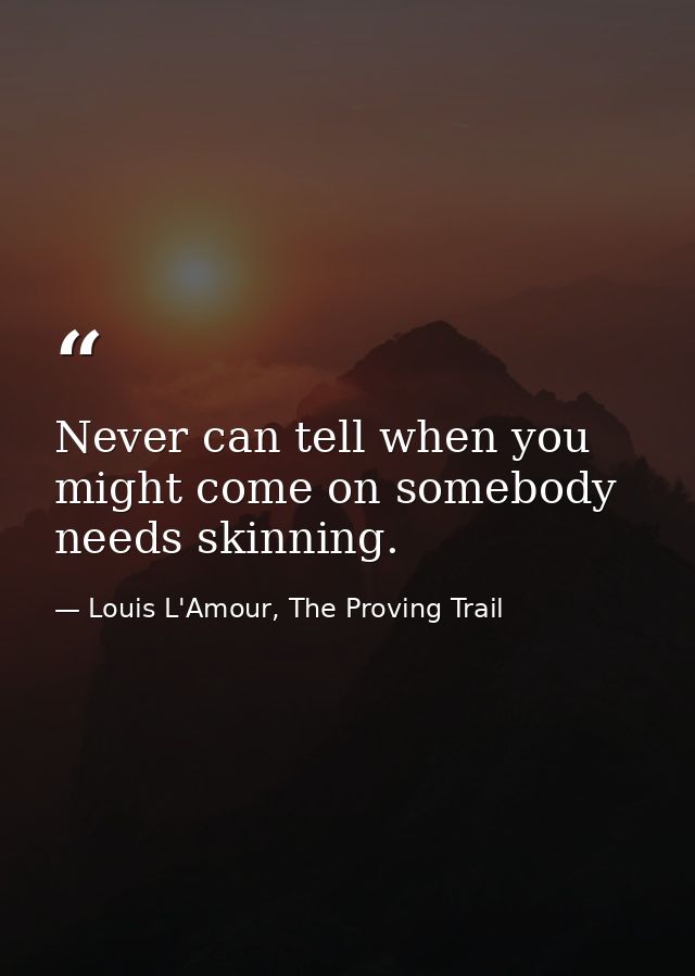Never can tell when you might come on somebody needs skinning. — Louis L'Amour, The Proving Trail