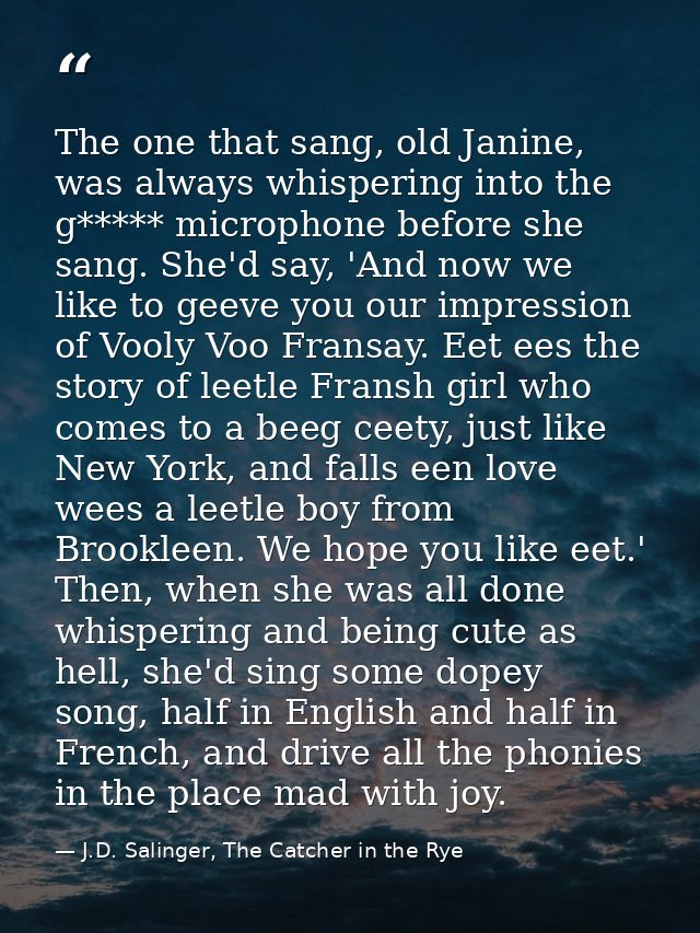 The one that sang, old Janine, was always whispering into the g***** microphone before she sang. She'd say, 'And now we  — J.D. Salinger, The Catcher in the Rye
