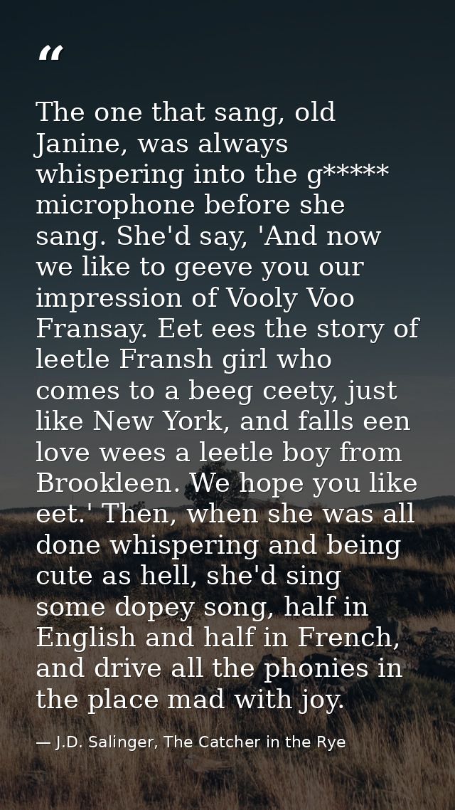 The one that sang, old Janine, was always whispering into the g***** microphone before she sang. She'd say, 'And now we  — J.D. Salinger, The Catcher in the Rye