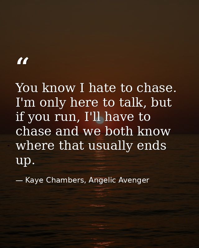 You know I hate to chase. I'm only here to talk, but if you run, I'll have to chase and we both know where that usually  — Kaye Chambers, Angelic Avenger