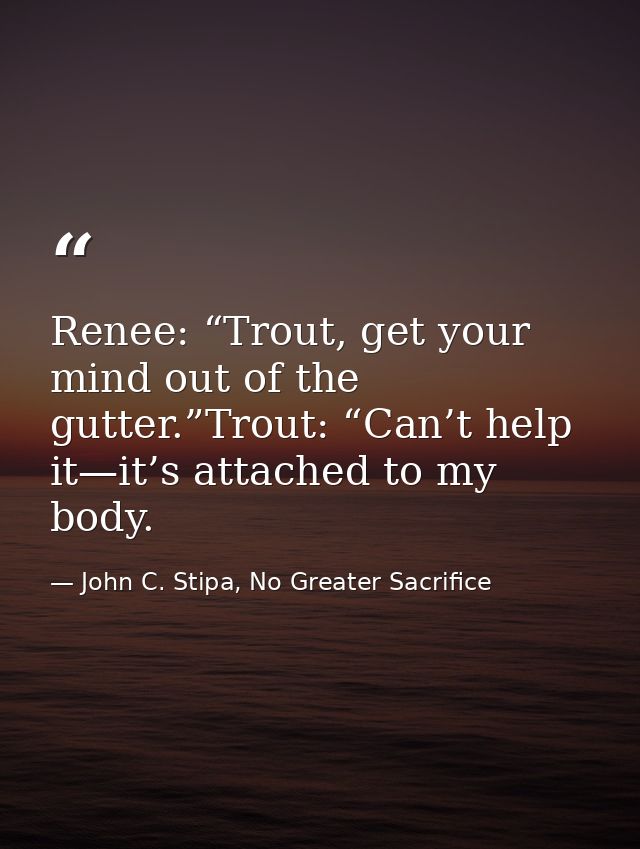 Renee: “Trout, get your mind out of the gutter.”Trout: “Can’t help it—it’s attached to my body. — John C. Stipa, No Greater Sacrifice