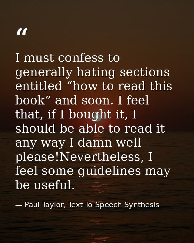 I must confess to generally hating sections entitled “how to read this book” and soon. I feel that, if I bought it, I sh — Paul Taylor, Text-To-Speech Synthesis