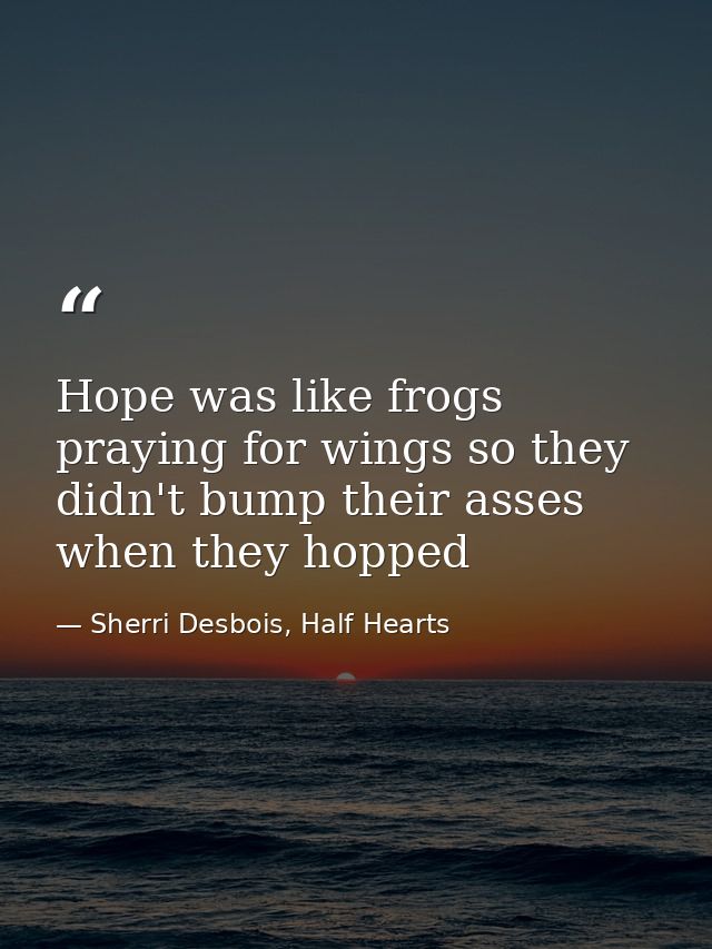 Hope was like frogs praying for wings so they didn't bump their asses when they hopped — Sherri Desbois, Half Hearts