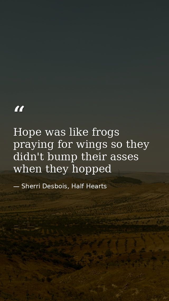 Hope was like frogs praying for wings so they didn't bump their asses when they hopped — Sherri Desbois, Half Hearts