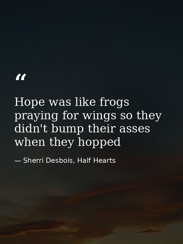 Hope was like frogs praying for wings so they didn't bump their asses when they hopped — Sherri Desbois, Half Hearts