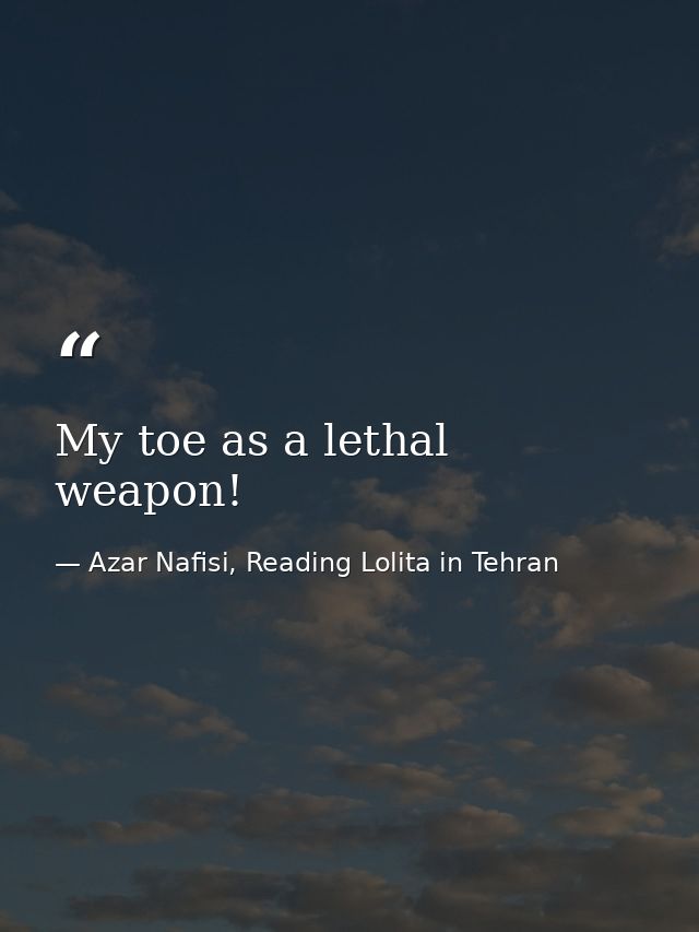 My toe as a lethal weapon! — Azar Nafisi, Reading Lolita in Tehran
