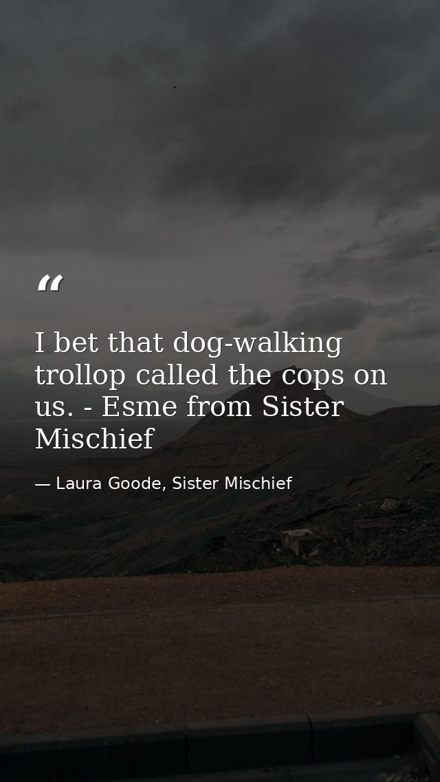 I bet that dog-walking trollop called the cops on us. - Esme from Sister Mischief — Laura Goode, Sister Mischief