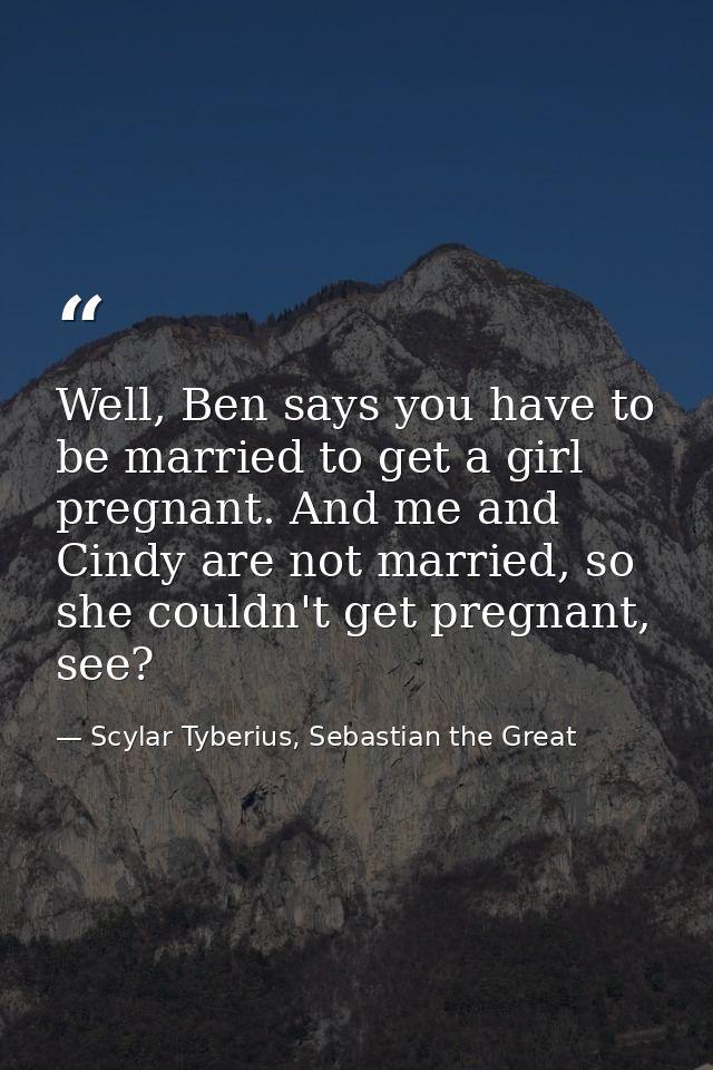 Well, Ben says you have to be married to get a girl pregnant. And me and Cindy are not married, so she couldn't get preg — Scylar Tyberius, Sebastian the Great