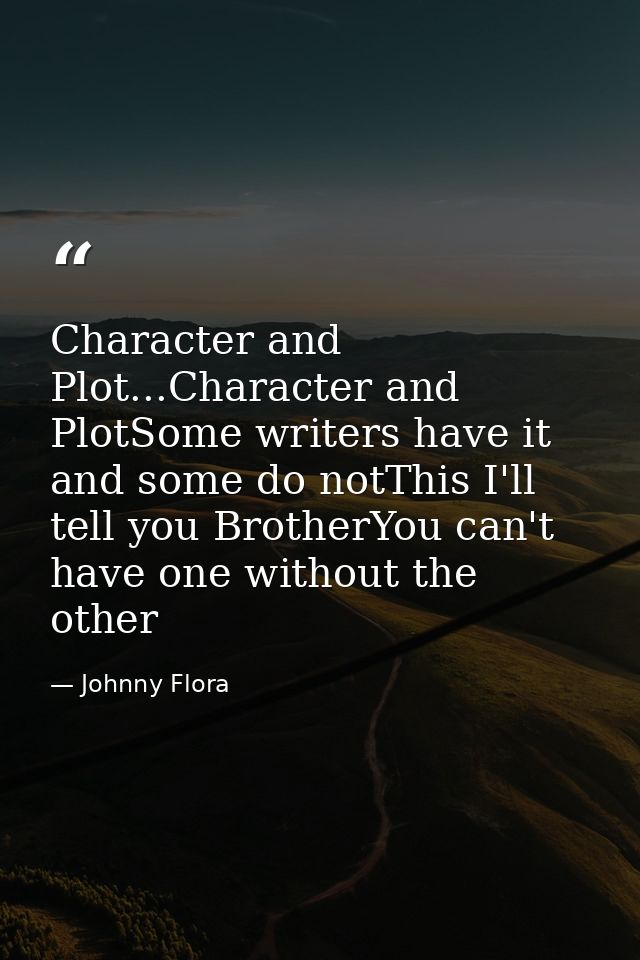 Character and Plot...Character and PlotSome writers have it and some do notThis I'll tell you BrotherYou can't have one  — Johnny Flora