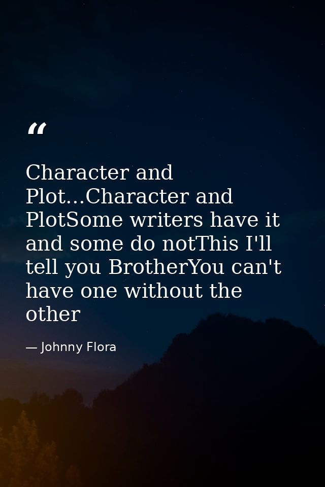 Character and Plot...Character and PlotSome writers have it and some do notThis I'll tell you BrotherYou can't have one  — Johnny Flora